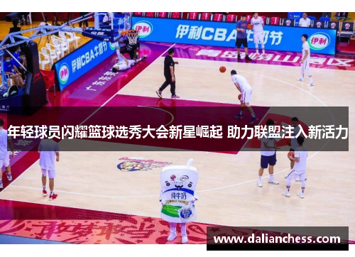 年轻球员闪耀篮球选秀大会新星崛起 助力联盟注入新活力