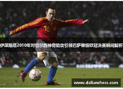 伊涅斯塔2010年对切尔西神奇助攻引领巴萨晋级欧冠决赛瞬间解析