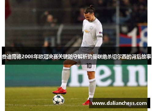 费迪南德2008年欧冠决赛关键防守解析助曼联绝杀切尔西的背后故事