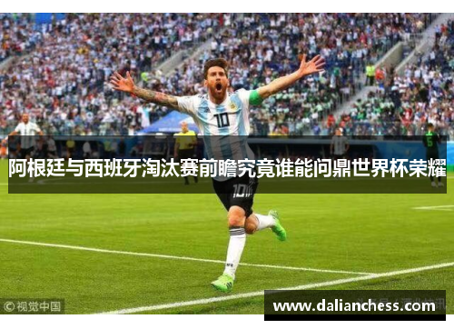阿根廷与西班牙淘汰赛前瞻究竟谁能问鼎世界杯荣耀