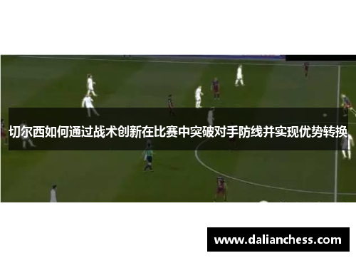 切尔西如何通过战术创新在比赛中突破对手防线并实现优势转换