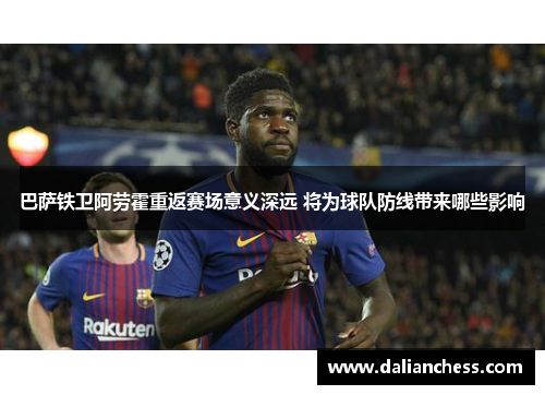巴萨铁卫阿劳霍重返赛场意义深远 将为球队防线带来哪些影响