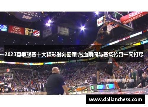 2023夏季联赛十大精彩时刻回顾 热血瞬间与赛场传奇一网打尽