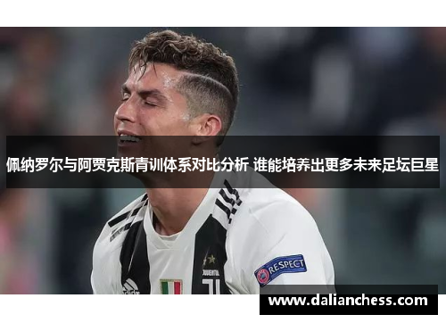 佩纳罗尔与阿贾克斯青训体系对比分析 谁能培养出更多未来足坛巨星