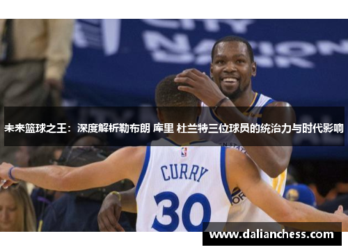 未来篮球之王：深度解析勒布朗 库里 杜兰特三位球员的统治力与时代影响