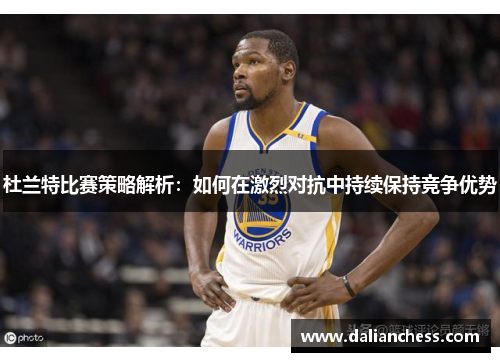 杜兰特比赛策略解析：如何在激烈对抗中持续保持竞争优势