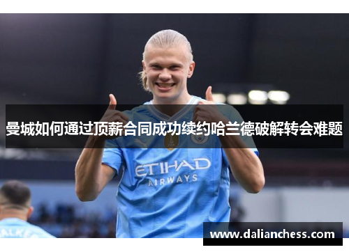 曼城如何通过顶薪合同成功续约哈兰德破解转会难题