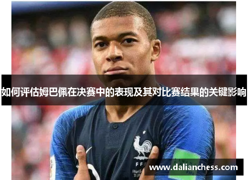 如何评估姆巴佩在决赛中的表现及其对比赛结果的关键影响