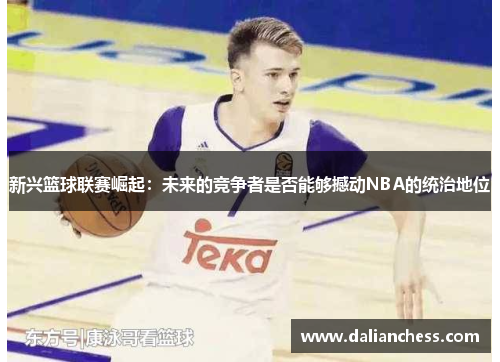 新兴篮球联赛崛起：未来的竞争者是否能够撼动NBA的统治地位
