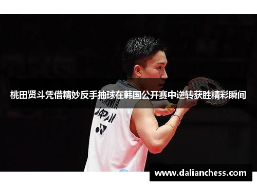 桃田贤斗凭借精妙反手抽球在韩国公开赛中逆转获胜精彩瞬间
