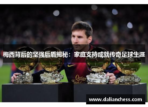 梅西背后的坚强后盾揭秘：家庭支持成就传奇足球生涯