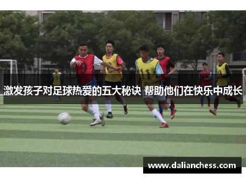 激发孩子对足球热爱的五大秘诀 帮助他们在快乐中成长