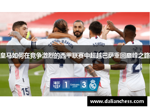皇马如何在竞争激烈的西甲联赛中超越巴萨重回巅峰之路