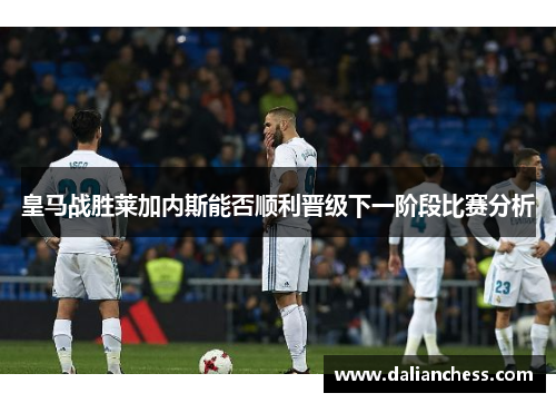 皇马战胜莱加内斯能否顺利晋级下一阶段比赛分析