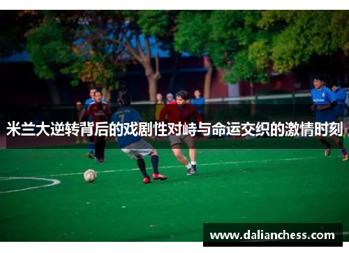 米兰大逆转背后的戏剧性对峙与命运交织的激情时刻
