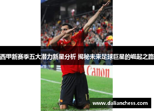 西甲新赛季五大潜力新星分析 揭秘未来足球巨星的崛起之路