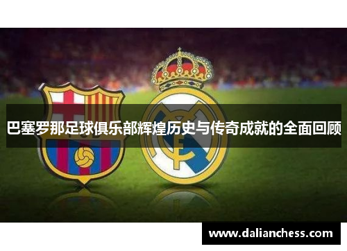 巴塞罗那足球俱乐部辉煌历史与传奇成就的全面回顾