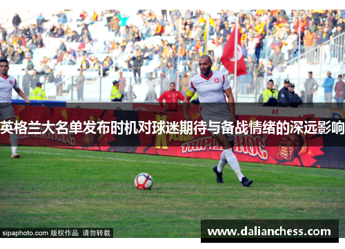 英格兰大名单发布时机对球迷期待与备战情绪的深远影响